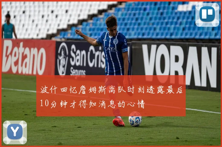 波什回忆詹姆斯离队时刻透露最后10分钟才得知消息的心情