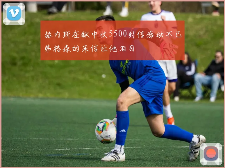 赫内斯在狱中收5500封信感动不已弗格森的来信让他泪目