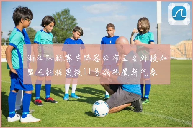 浙江队新赛季阵容公布五名外援加盟王钰栋更换11号战袍展新气象