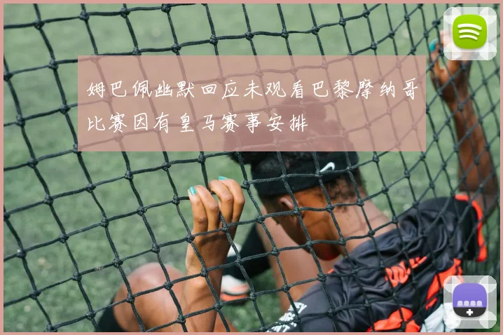 姆巴佩幽默回应未观看巴黎摩纳哥比赛因有皇马赛事安排