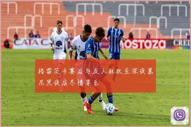 格雷茨卡赛后与友人狂欢至深夜慕尼黑夜店尽情享乐