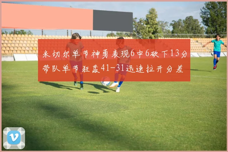 米切尔单节神勇表现6中6砍下13分带队单节狂轰41-31迅速拉开分差