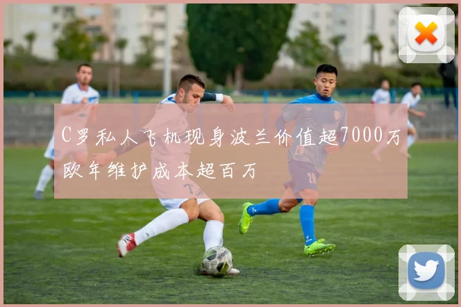 C罗私人飞机现身波兰价值超7000万欧年维护成本超百万