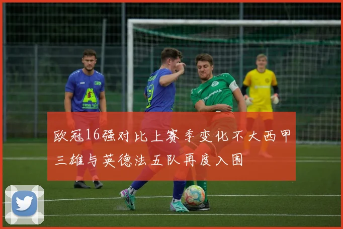 欧冠16强对比上赛季变化不大西甲三雄与英德法五队再度入围