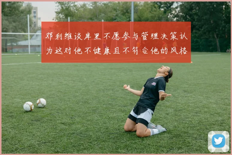 邓利维谈库里不愿参与管理决策认为这对他不健康且不符合他的风格