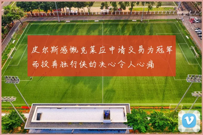 皮尔斯感慨克莱应申请交易为冠军而投奔独行侠的决心令人心痛