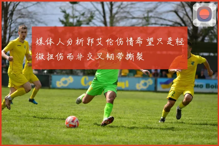 媒体人分析郭艾伦伤情希望只是轻微扭伤而非交叉韧带撕裂