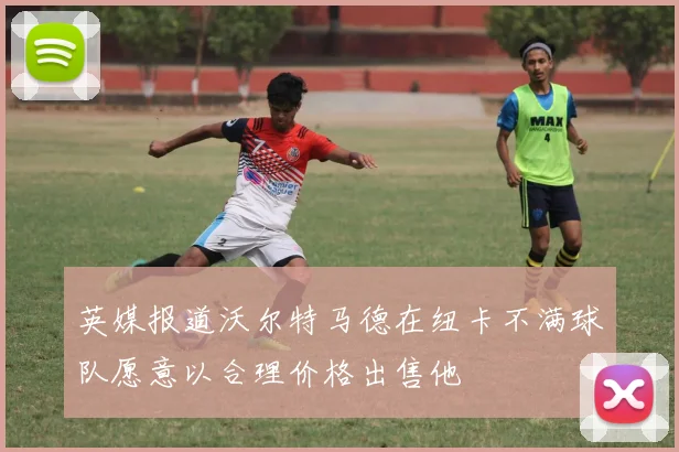 英媒报道沃尔特马德在纽卡不满球队愿意以合理价格出售他