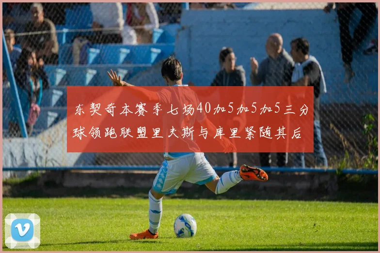 东契奇本赛季七场40加5加5加5三分球领跑联盟里夫斯与库里紧随其后