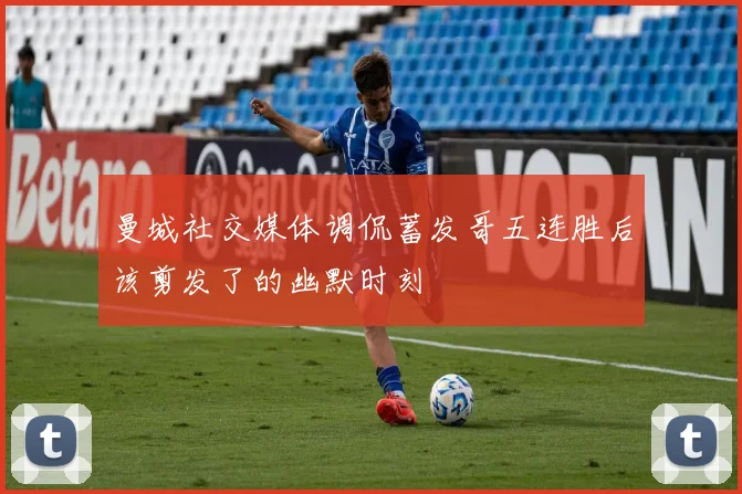 曼城社交媒体调侃蓄发哥五连胜后该剪发了的幽默时刻