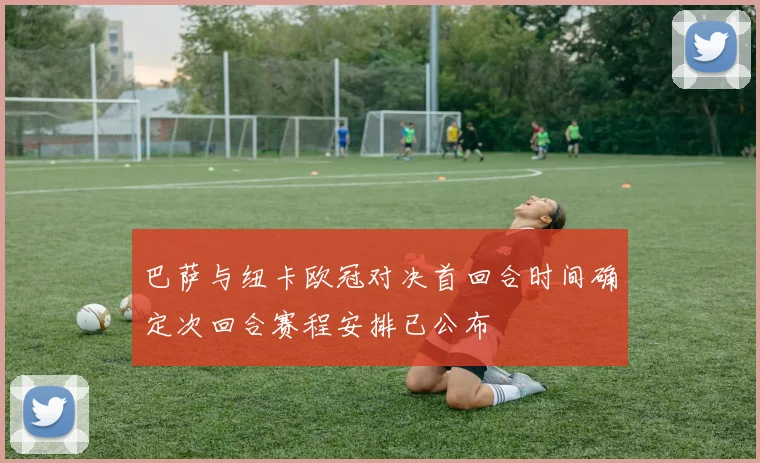 巴萨与纽卡欧冠对决首回合时间确定次回合赛程安排已公布