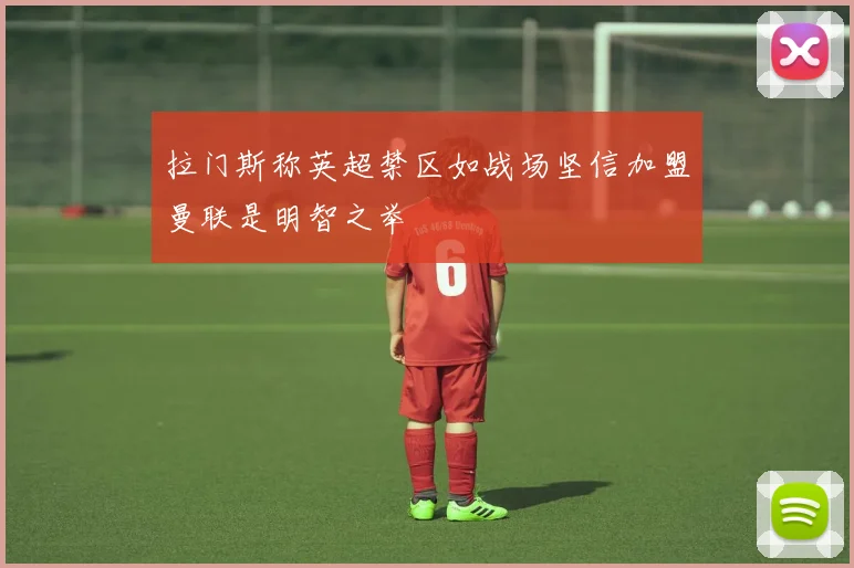 拉门斯称英超禁区如战场坚信加盟曼联是明智之举