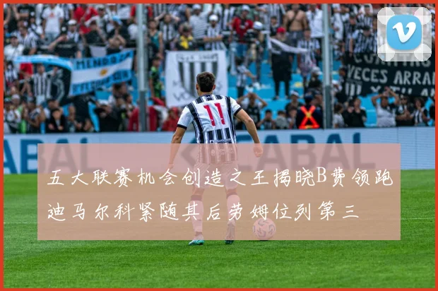 五大联赛机会创造之王揭晓B费领跑迪马尔科紧随其后劳姆位列第三