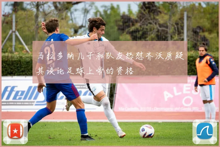 马拉多纳儿子和队友怒怼齐沃质疑其谈论足球上帝的资格