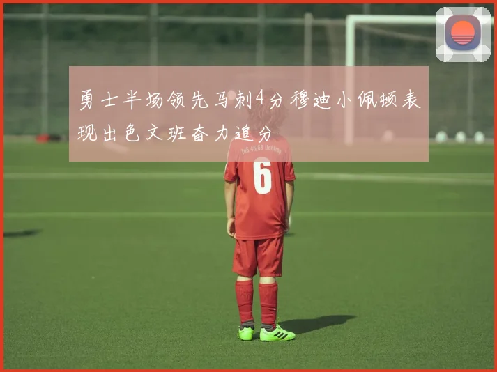 勇士半场领先马刺4分穆迪小佩顿表现出色文班奋力追分