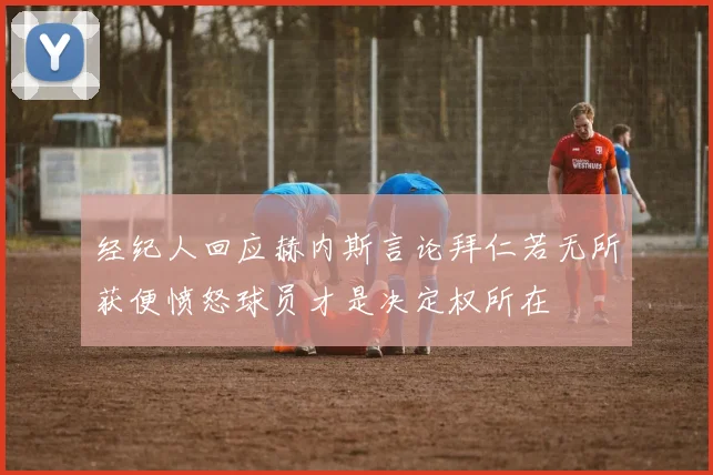 经纪人回应赫内斯言论拜仁若无所获便愤怒球员才是决定权所在