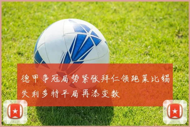 德甲争冠局势紧张拜仁领跑莱比锡失利多特平局再添变数