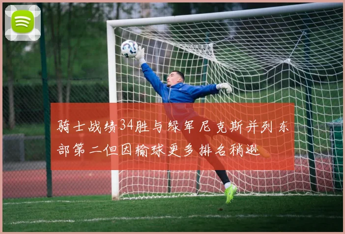 骑士战绩34胜与绿军尼克斯并列东部第二但因输球更多排名稍逊