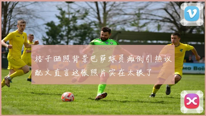 格子晒照背景巴萨球员瘫倒引热议配文直言这张照片实在太狠了