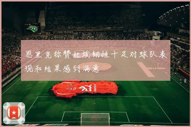 恩里克称赞杜埃韧性十足对球队表现和结果感到满意