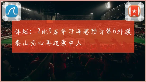 体坛：2比9后学习海港预订第6外援泰山无心再追意中人