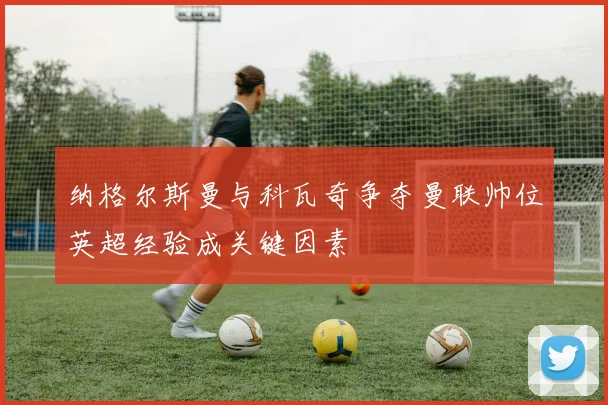 纳格尔斯曼与科瓦奇争夺曼联帅位英超经验成关键因素