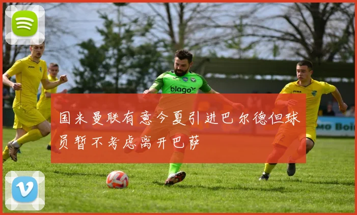 国米曼联有意今夏引进巴尔德但球员暂不考虑离开巴萨