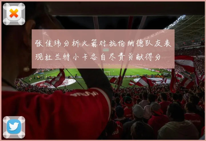 张佳玮分析火箭对抗伦纳德队友表现杜兰特小卡各自尽责贡献得分