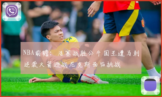 NBA前瞻：活塞战胜公牛国王遭马刺逆袭火箭迎战尼克斯面临挑战