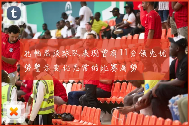 孔帕尼谈球队表现曾有11分领先优势警示变化无常的比赛局势