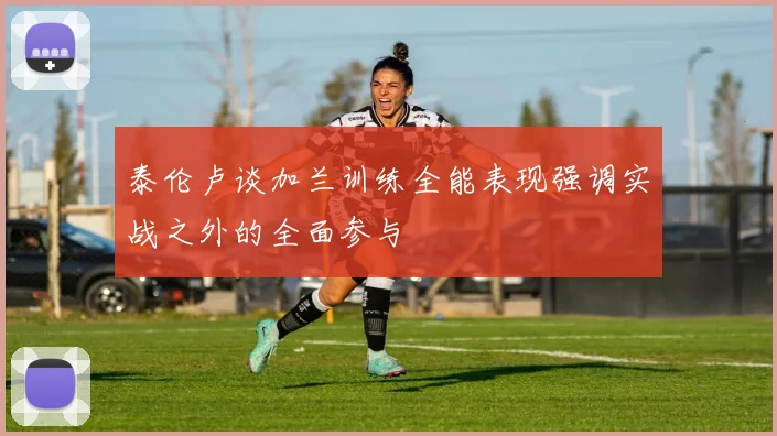 泰伦卢谈加兰训练全能表现强调实战之外的全面参与