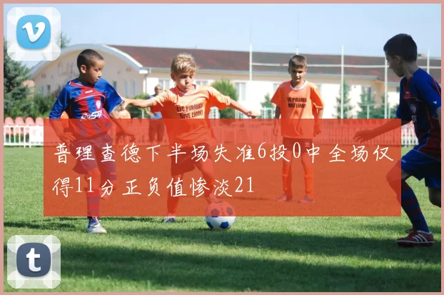 普理查德下半场失准6投0中全场仅得11分正负值惨淡21