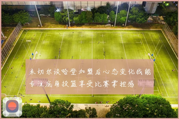 米切尔谈哈登加盟后心态变化我能专注底角投篮享受比赛掌控感