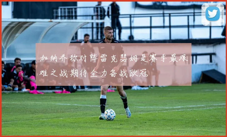 加纳乔称对阵雷克瑟姆是赛季最艰难之战期待全力备战欧冠